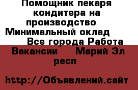 Помощник пекаря-кондитера на производство  › Минимальный оклад ­ 44 000 - Все города Работа » Вакансии   . Марий Эл респ.